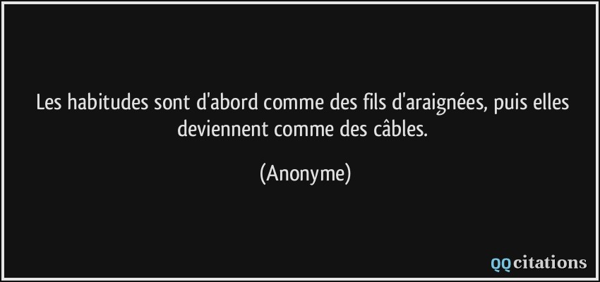 Les habitudes sont d'abord comme des fils d'araignées, puis elles deviennent comme des câbles.  - Anonyme