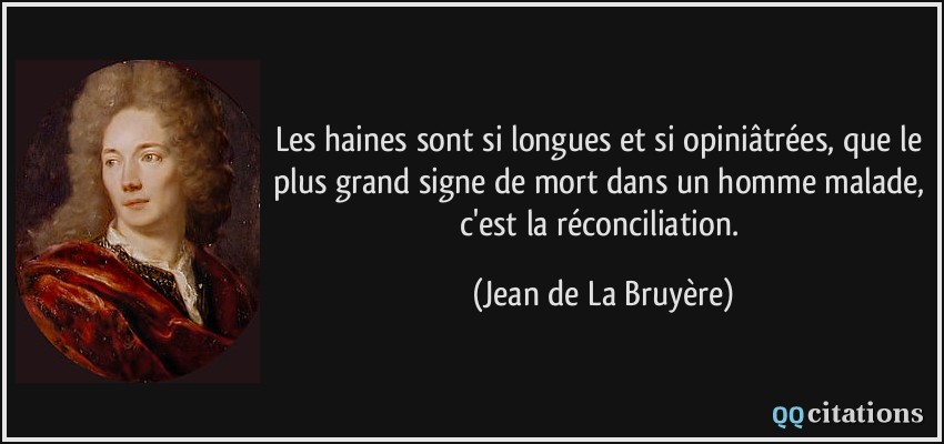 Les haines sont si longues et si opiniâtrées, que le plus grand signe de mort dans un homme malade, c'est la réconciliation.  - Jean de La Bruyère