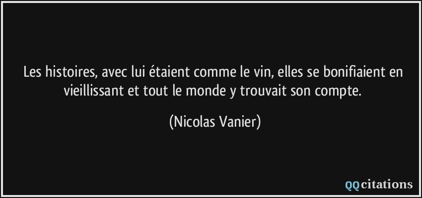 Les histoires, avec lui étaient comme le vin, elles se bonifiaient en vieillissant et tout le monde y trouvait son compte.  - Nicolas Vanier