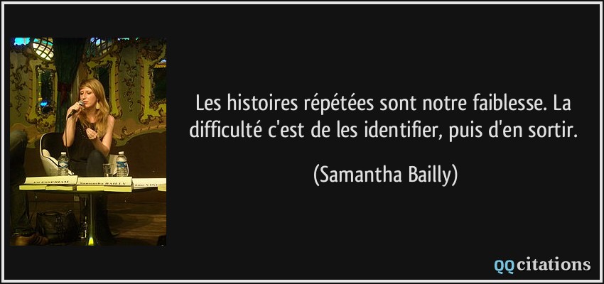 Les histoires répétées sont notre faiblesse. La difficulté c'est de les identifier, puis d'en sortir.  - Samantha Bailly