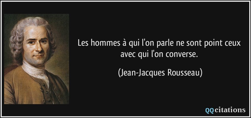 Les hommes à qui l'on parle ne sont point ceux avec qui l'on converse.  - Jean-Jacques Rousseau