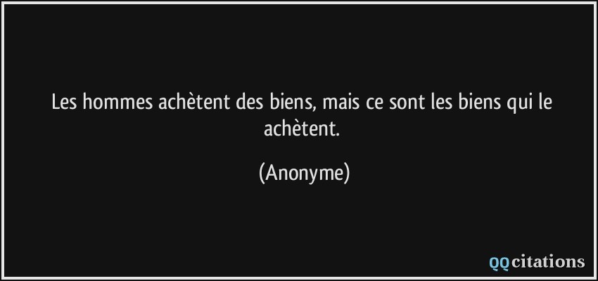 Les hommes achètent des biens, mais ce sont les biens qui le achètent.  - Anonyme