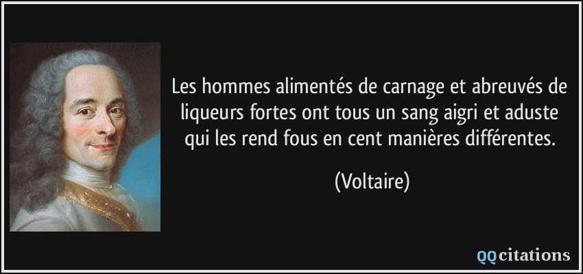 Les hommes alimentés de carnage et abreuvés de liqueurs fortes ont tous un sang aigri et aduste qui les rend fous en cent manières différentes.  - Voltaire