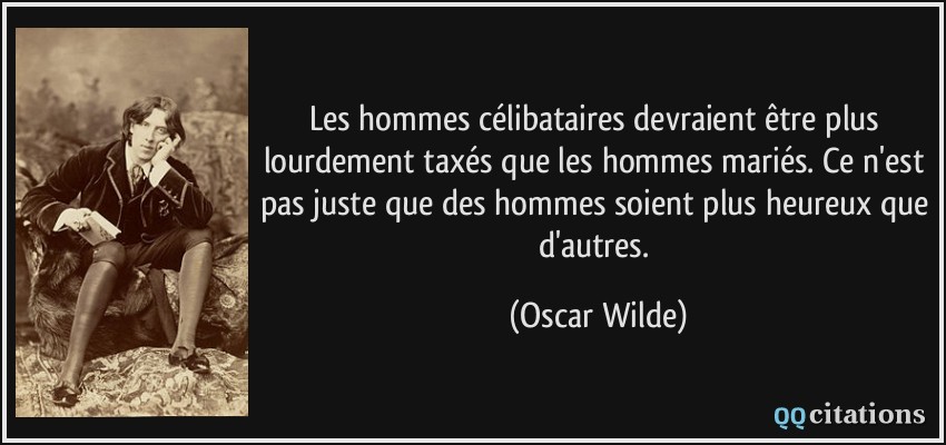 Les hommes célibataires devraient être plus lourdement taxés que les hommes mariés. Ce n'est pas juste que des hommes soient plus heureux que d'autres.  - Oscar Wilde