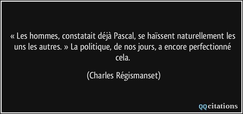 « Les hommes, constatait déjà Pascal, se haïssent naturellement les uns les autres. » La politique, de nos jours, a encore perfectionné cela.  - Charles Régismanset