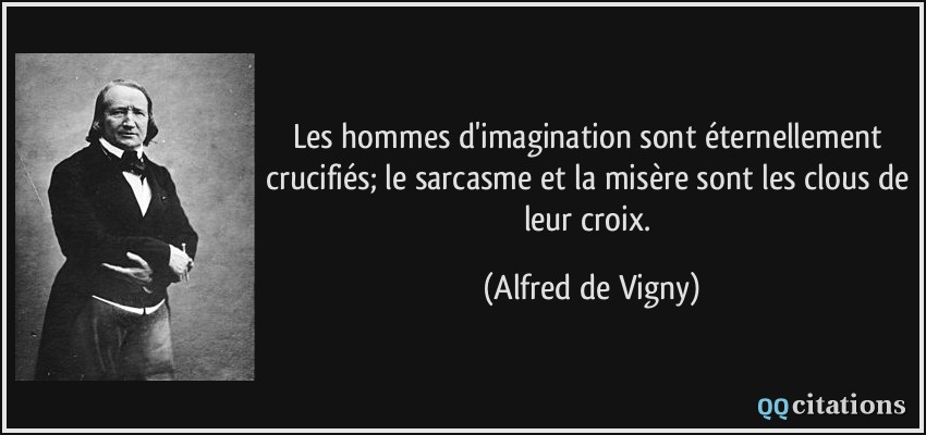 Les hommes d'imagination sont éternellement crucifiés; le sarcasme et la misère sont les clous de leur croix.  - Alfred de Vigny