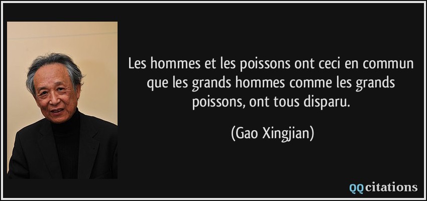 Les hommes et les poissons ont ceci en commun que les grands hommes comme les grands poissons, ont tous disparu.  - Gao Xingjian