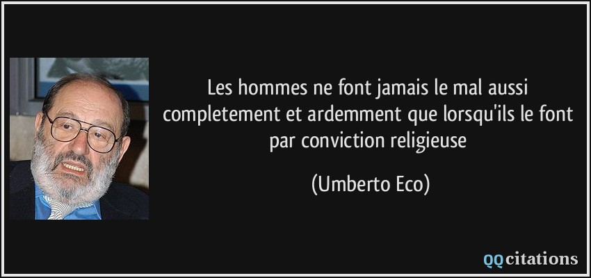 Les hommes ne font jamais le mal aussi completement et ardemment que lorsqu'ils le font par conviction religieuse  - Umberto Eco