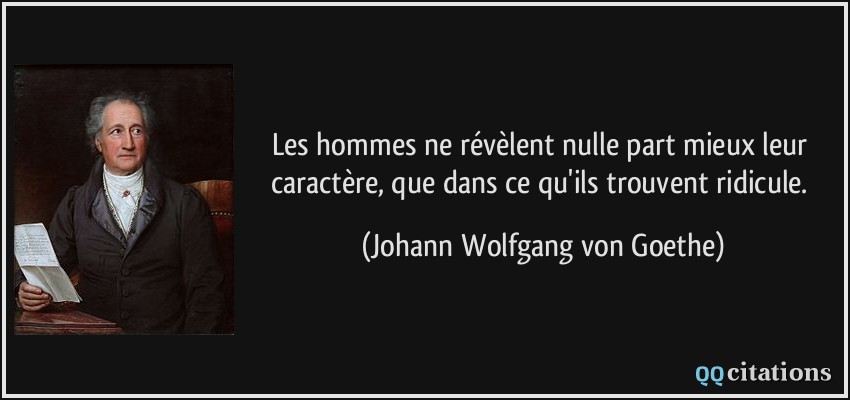 Les hommes ne révèlent nulle part mieux leur caractère, que dans ce qu'ils trouvent ridicule.  - Johann Wolfgang von Goethe