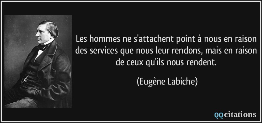 Les hommes ne s'attachent point à nous en raison des services que nous leur rendons, mais en raison de ceux qu'ils nous rendent.  - Eugène Labiche