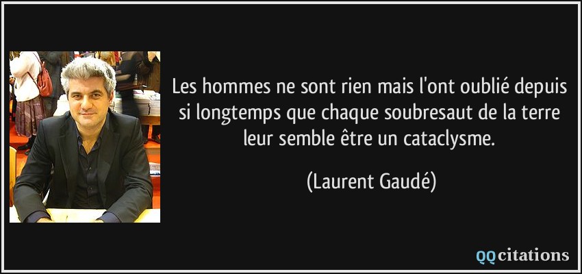 Les hommes ne sont rien mais l'ont oublié depuis si longtemps que chaque soubresaut de la terre leur semble être un cataclysme.  - Laurent Gaudé