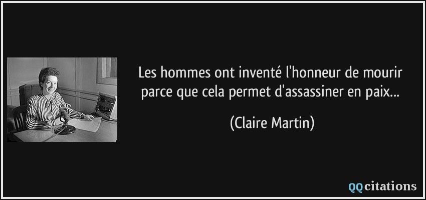 Les hommes ont inventé l'honneur de mourir parce que cela permet d'assassiner en paix...  - Claire Martin