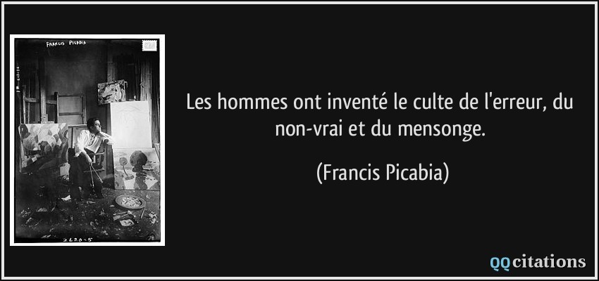 Les hommes ont inventé le culte de l'erreur, du non-vrai et du mensonge.  - Francis Picabia