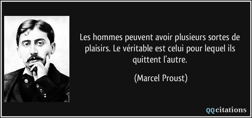 Les hommes peuvent avoir plusieurs sortes de plaisirs. Le véritable est celui pour lequel ils quittent l'autre.  - Marcel Proust