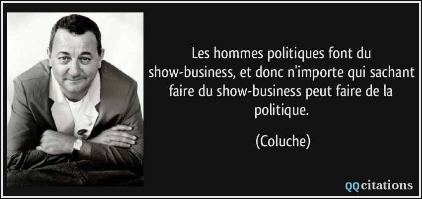 Les hommes politiques font du show-business, et donc n'importe qui sachant faire du show-business peut faire de la politique.  - Coluche