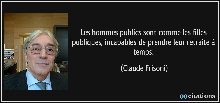 Les hommes publics sont comme les filles publiques, incapables de prendre leur retraite à temps.  - Claude Frisoni