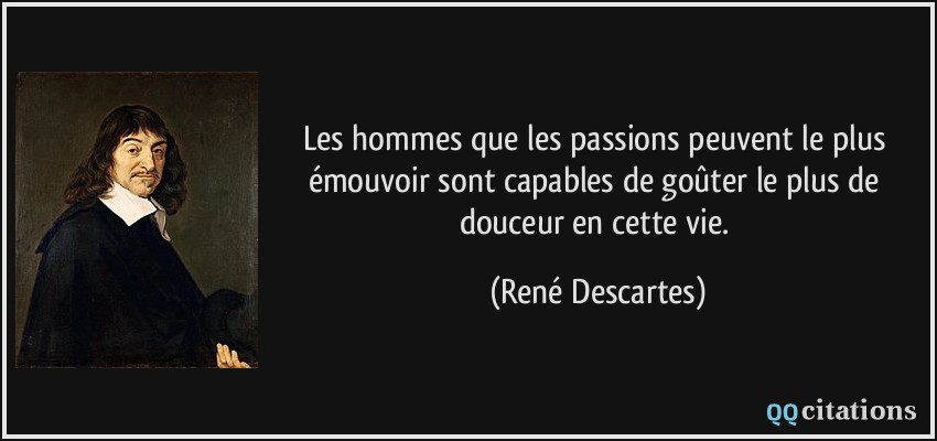 Les hommes que les passions peuvent le plus émouvoir sont capables de goûter le plus de douceur en cette vie.  - René Descartes