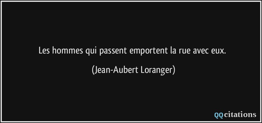 Les hommes qui passent emportent la rue avec eux.  - Jean-Aubert Loranger