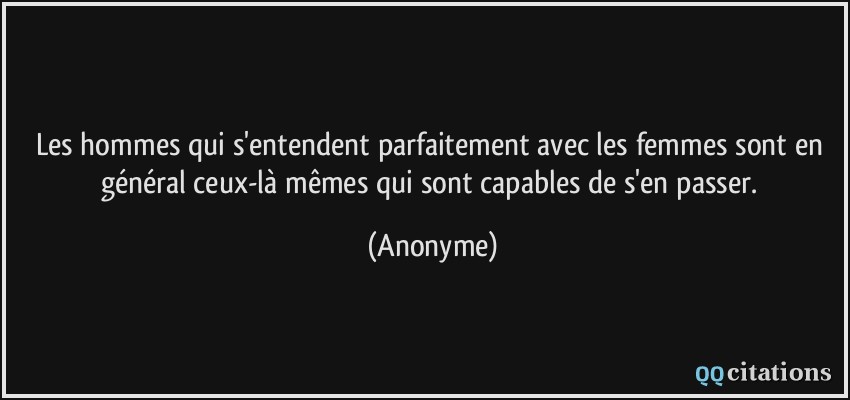 Les hommes qui s'entendent parfaitement avec les femmes sont en général ceux-là mêmes qui sont capables de s'en passer.  - Anonyme