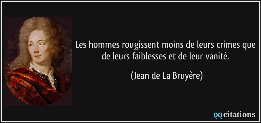 Les hommes rougissent moins de leurs crimes que de leurs faiblesses et de leur vanité.  - Jean de La Bruyère