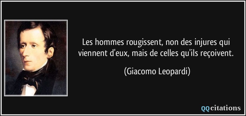 Les hommes rougissent, non des injures qui viennent d'eux, mais de celles qu'ils reçoivent.  - Giacomo Leopardi