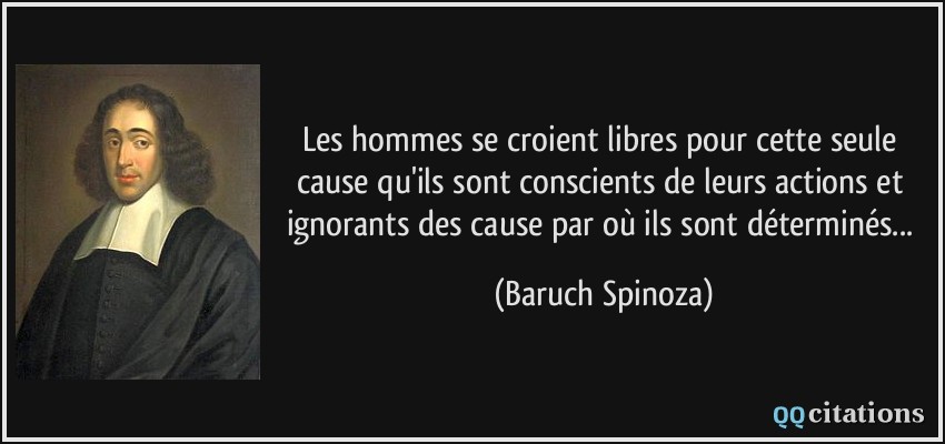 Les hommes se croient libres pour cette seule cause qu'ils sont conscients de leurs actions et ignorants des cause par où ils sont déterminés...  - Baruch Spinoza