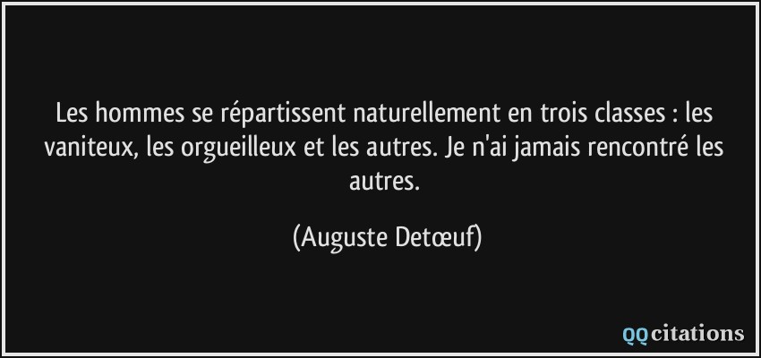 Les hommes se répartissent naturellement en trois classes : les vaniteux, les orgueilleux et les autres. Je n'ai jamais rencontré les autres.  - Auguste Detœuf