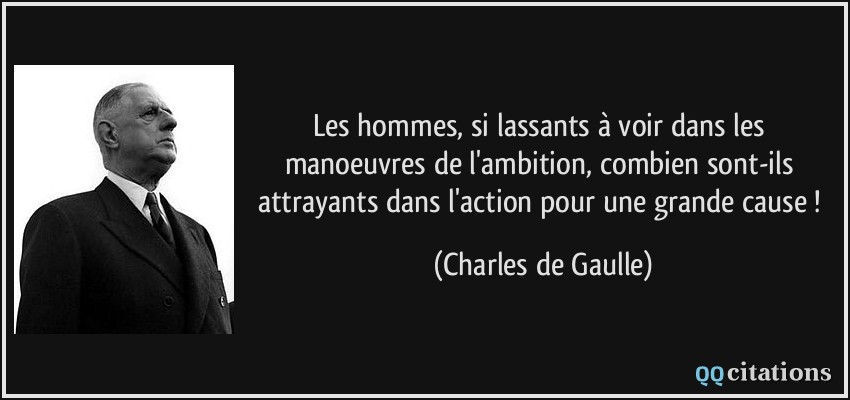 Les hommes, si lassants à voir dans les manoeuvres de l'ambition, combien sont-ils attrayants dans l'action pour une grande cause !  - Charles de Gaulle