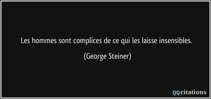 Les hommes sont complices de ce qui les laisse insensibles.  - George Steiner