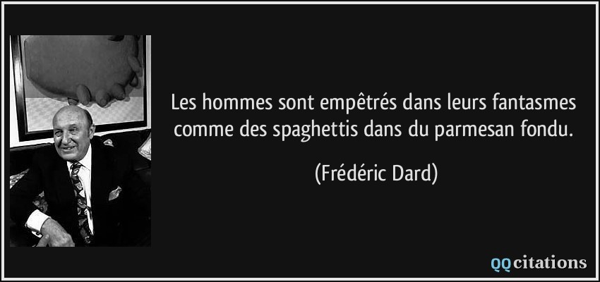 Les hommes sont empêtrés dans leurs fantasmes comme des spaghettis dans du parmesan fondu.  - Frédéric Dard