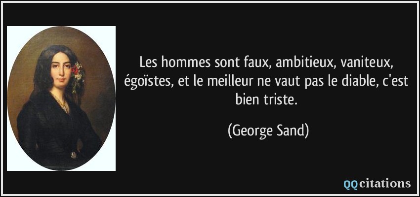 Les hommes sont faux, ambitieux, vaniteux, égoïstes, et le meilleur ne vaut pas le diable, c'est bien triste.  - George Sand