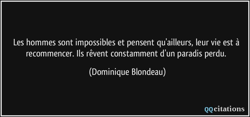Les hommes sont impossibles et pensent qu'ailleurs, leur vie est à recommencer. Ils rêvent constamment d'un paradis perdu.  - Dominique Blondeau