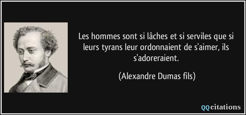 Les hommes sont si lâches et si serviles que si leurs tyrans leur ordonnaient de s'aimer, ils s'adoreraient.  - Alexandre Dumas fils