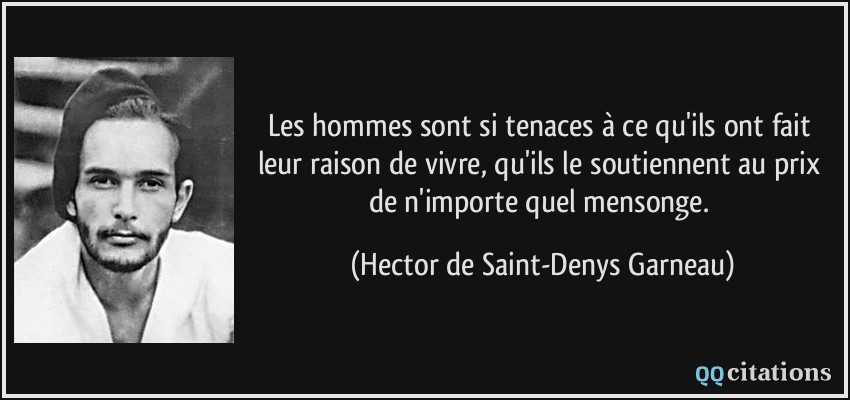 Les hommes sont si tenaces à ce qu'ils ont fait leur raison de vivre, qu'ils le soutiennent au prix de n'importe quel mensonge.  - Hector de Saint-Denys Garneau
