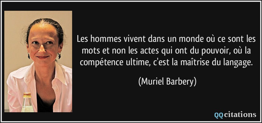Les hommes vivent dans un monde où ce sont les mots et non les actes qui ont du pouvoir, où la compétence ultime, c'est la maîtrise du langage.  - Muriel Barbery