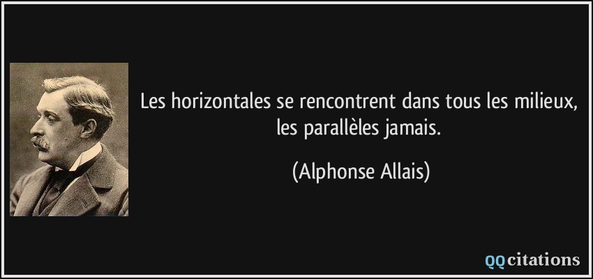 Les horizontales se rencontrent dans tous les milieux, les parallèles jamais.  - Alphonse Allais