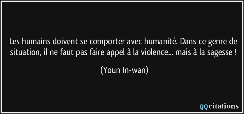 Les humains doivent se comporter avec humanité. Dans ce genre de situation, il ne faut pas faire appel à la violence... mais à la sagesse !  - Youn In-wan
