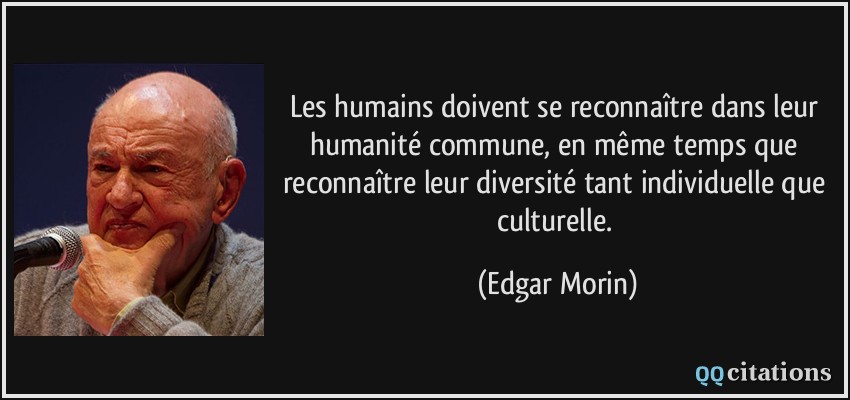 Les humains doivent se reconnaître dans leur humanité commune, en même temps que reconnaître leur diversité tant individuelle que culturelle.  - Edgar Morin
