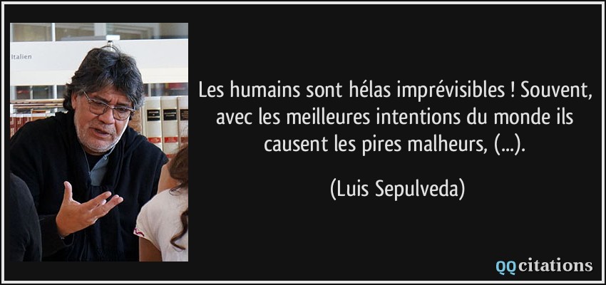 Les humains sont hélas imprévisibles ! Souvent, avec les meilleures intentions du monde ils causent les pires malheurs, (...).  - Luis Sepulveda