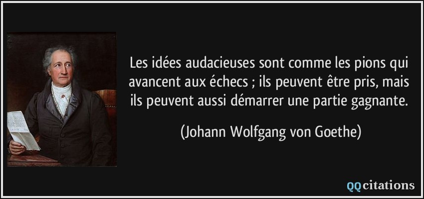 Les idées audacieuses sont comme les pions qui avancent aux échecs ; ils peuvent être pris, mais ils peuvent aussi démarrer une partie gagnante.  - Johann Wolfgang von Goethe