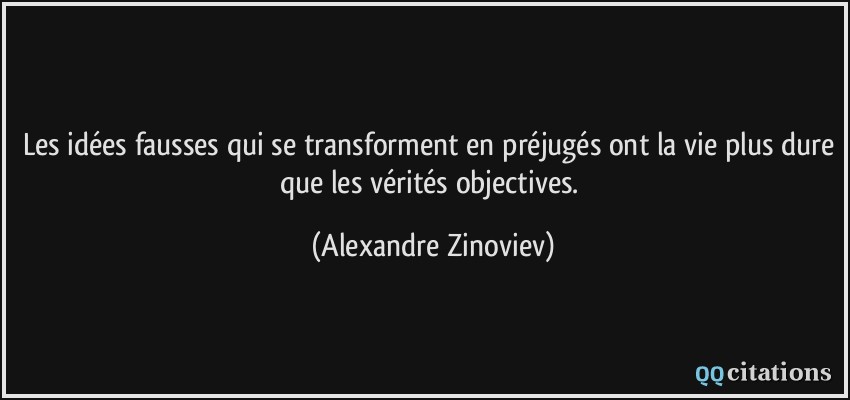 Les idées fausses qui se transforment en préjugés ont la vie plus dure que les vérités objectives.  - Alexandre Zinoviev