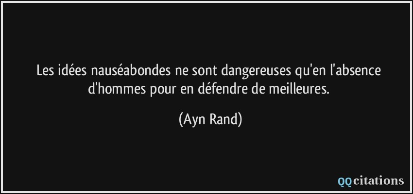 Les idées nauséabondes ne sont dangereuses qu'en l'absence d'hommes pour en défendre de meilleures.  - Ayn Rand