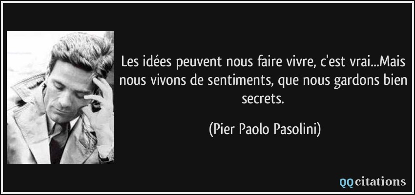 Les idées peuvent nous faire vivre, c'est vrai...Mais nous vivons de sentiments, que nous gardons bien secrets.  - Pier Paolo Pasolini