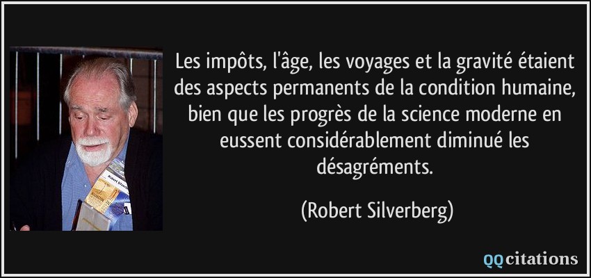 Les impôts, l'âge, les voyages et la gravité étaient des aspects permanents de la condition humaine, bien que les progrès de la science moderne en eussent considérablement diminué les désagréments.  - Robert Silverberg