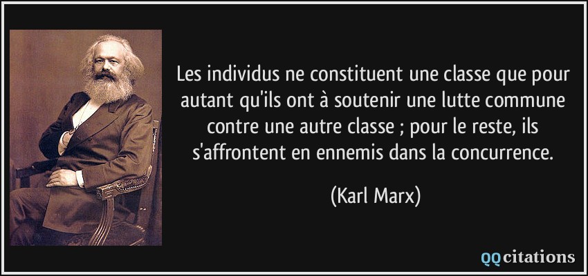 Les individus ne constituent une classe que pour autant qu'ils ont à soutenir une lutte commune contre une autre classe ; pour le reste, ils s'affrontent en ennemis dans la concurrence.  - Karl Marx