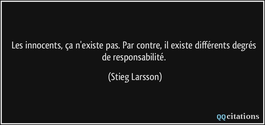 Les innocents, ça n'existe pas. Par contre, il existe différents degrés de responsabilité.  - Stieg Larsson