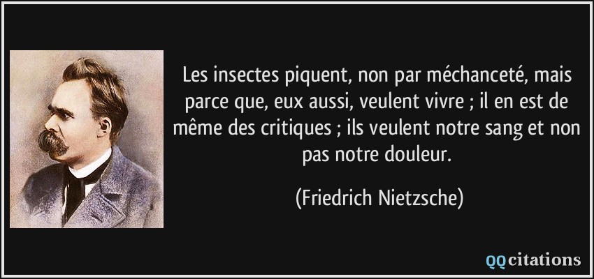 Les insectes piquent, non par méchanceté, mais parce que, eux aussi, veulent vivre ; il en est de même des critiques ; ils veulent notre sang et non pas notre douleur.  - Friedrich Nietzsche
