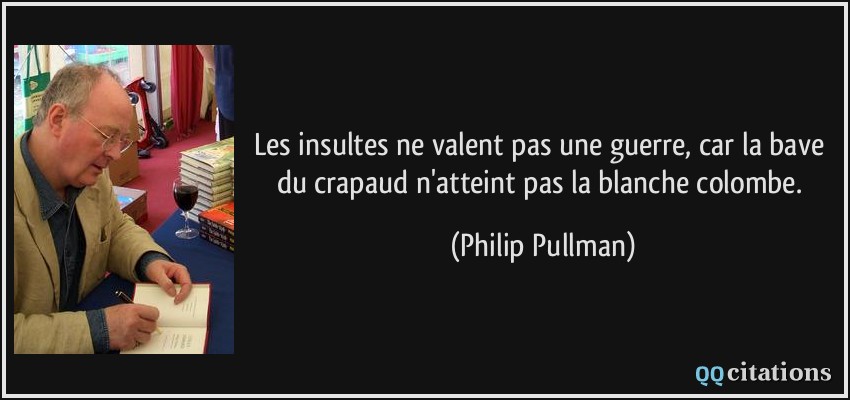 Les insultes ne valent pas une guerre, car la bave du crapaud n'atteint pas la blanche colombe.  - Philip Pullman