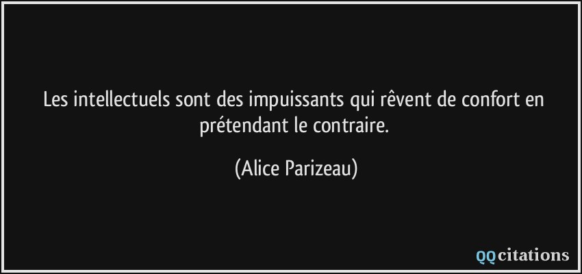 Les intellectuels sont des impuissants qui rêvent de confort en prétendant le contraire.  - Alice Parizeau