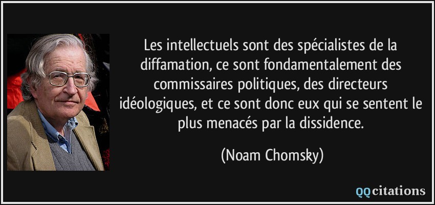 les intellectuels sont des spécialistes de la diffamation, ce sont fondamentalement des commissaires politiques, des directeurs idéologiques, et ce sont donc eux qui se sentent le plus menacés par la dissidence.  - Noam Chomsky